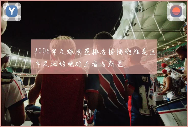 2006年足球明星排名榜揭晓谁是当年足坛的绝对王者与新星
