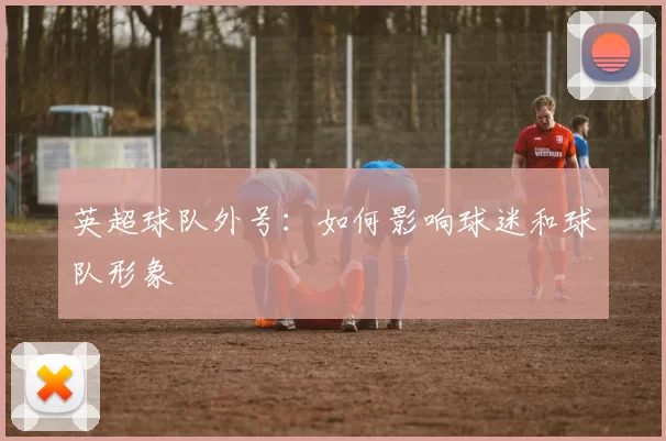 英超球队外号：如何影响球迷和球队形象