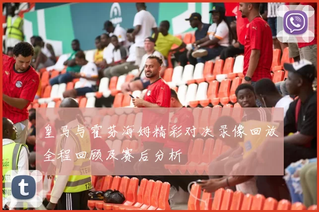 皇马与霍芬海姆精彩对决录像回放全程回顾及赛后分析