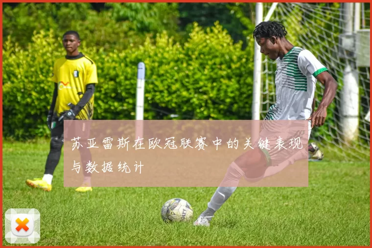 苏亚雷斯在欧冠联赛中的关键表现与数据统计