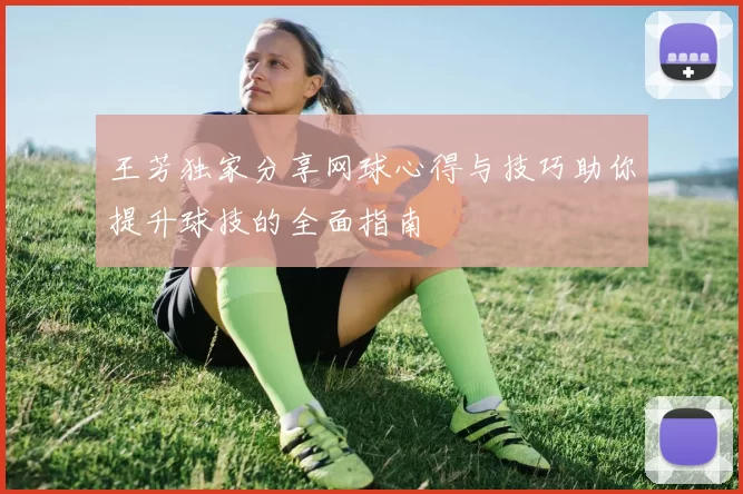 王芳独家分享网球心得与技巧助你提升球技的全面指南