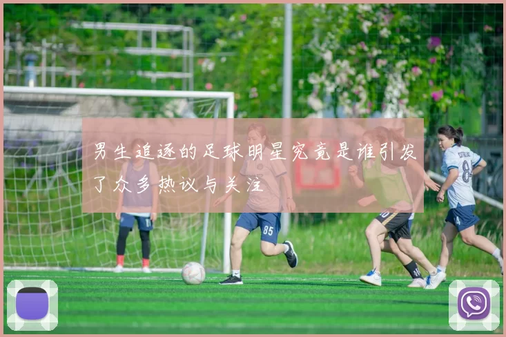 男生追逐的足球明星究竟是谁引发了众多热议与关注