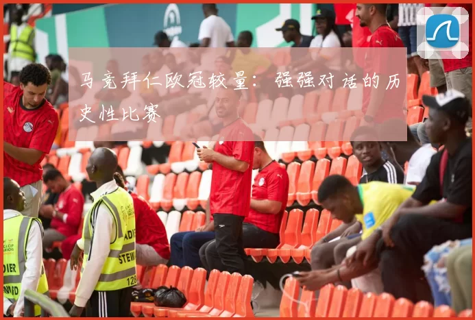 马竞拜仁欧冠较量：强强对话的历史性比赛