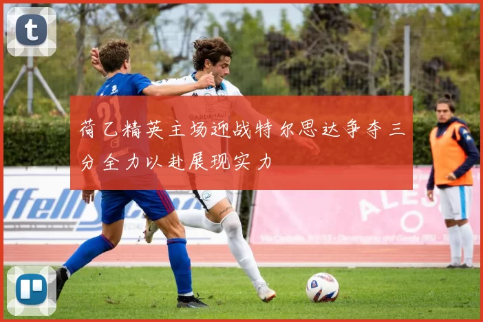 荷乙精英主场迎战特尔思达争夺三分全力以赴展现实力