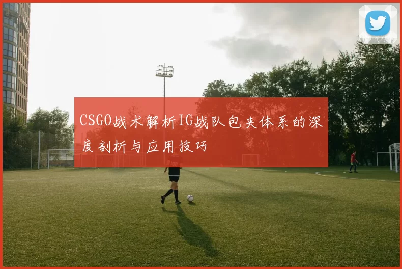 CSGO战术解析IG战队包夹体系的深度剖析与应用技巧