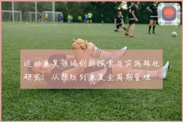 运动康复领域创新探索与实践路径研究：从预防到康复全周期管理