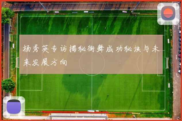 杨秀英专访揭秘街舞成功秘诀与未来发展方向