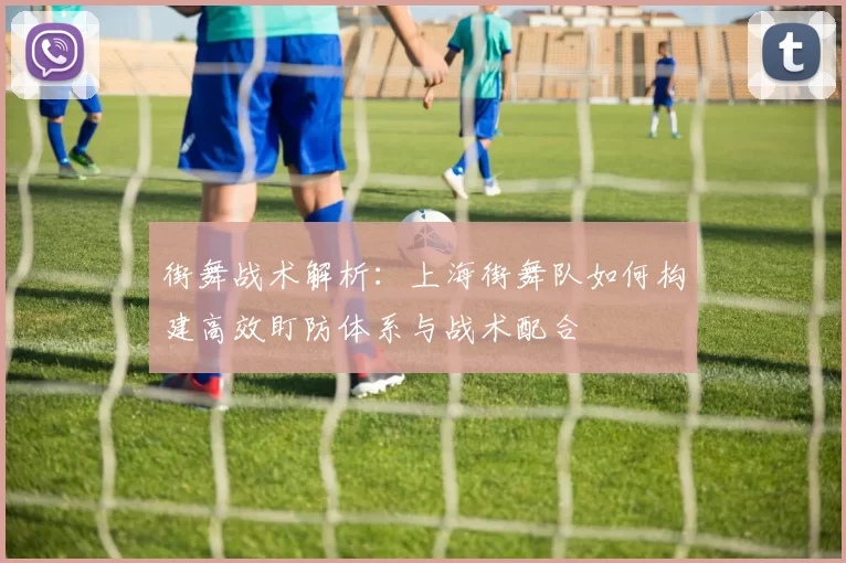 街舞战术解析：上海街舞队如何构建高效盯防体系与战术配合