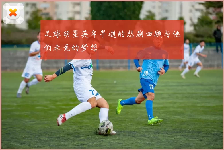 足球明星英年早逝的悲剧回顾与他们未竟的梦想