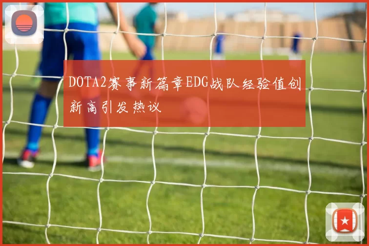 DOTA2赛事新篇章EDG战队经验值创新高引发热议