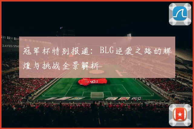 冠军杯特别报道：BLG逆袭之路的辉煌与挑战全景解析