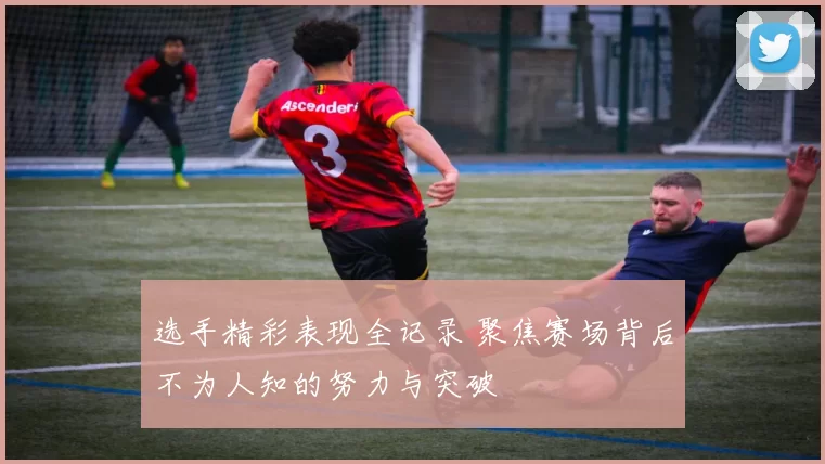 选手精彩表现全记录 聚焦赛场背后不为人知的努力与突破