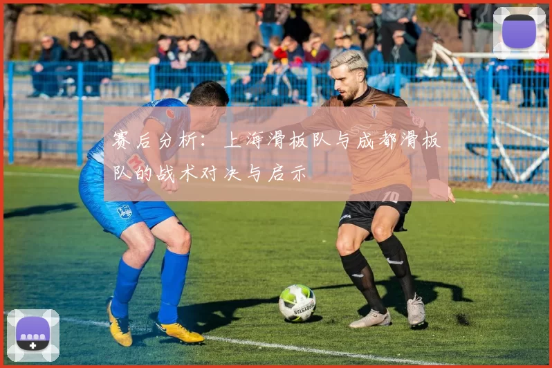 赛后分析：上海滑板队与成都滑板队的战术对决与启示
