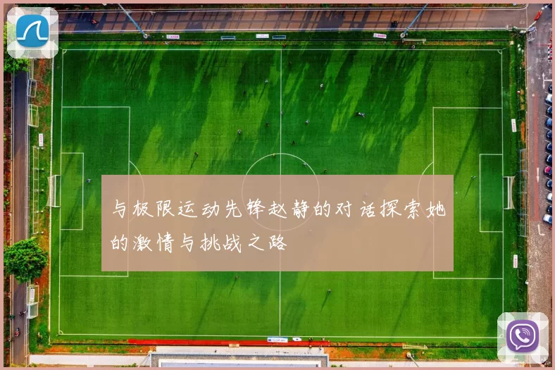 与极限运动先锋赵静的对话探索她的激情与挑战之路
