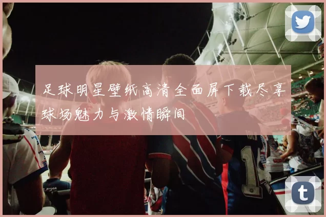 足球明星壁纸高清全面屏下载尽享球场魅力与激情瞬间