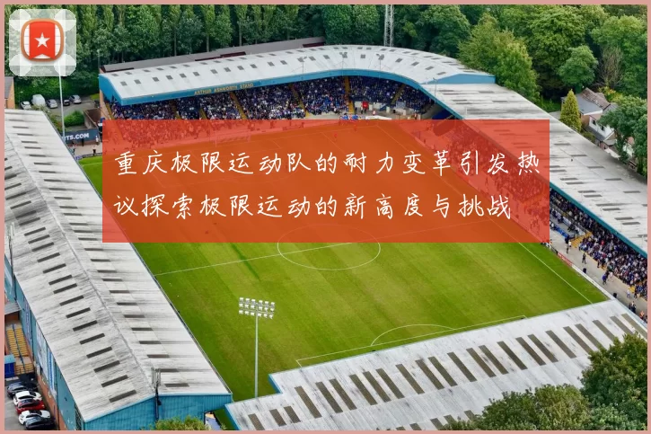 重庆极限运动队的耐力变革引发热议探索极限运动的新高度与挑战
