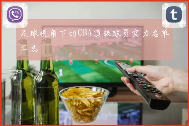 足球视角下的CBA顶级球员实力名单汇总
