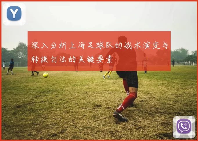 深入分析上海足球队的战术演变与转换打法的关键要素