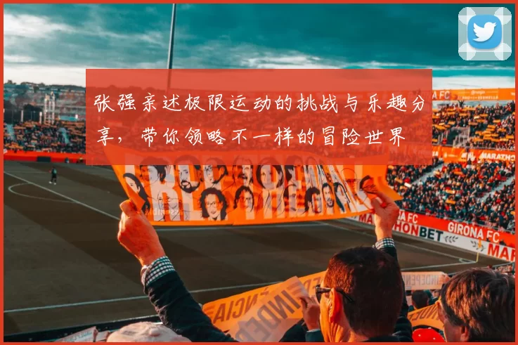 张强亲述极限运动的挑战与乐趣分享，带你领略不一样的冒险世界