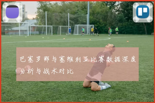 巴塞罗那与塞维利亚比赛数据深度分析与战术对比