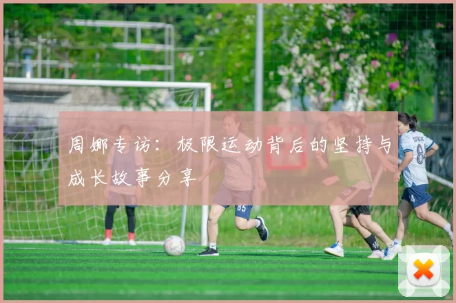 周娜专访：极限运动背后的坚持与成长故事分享