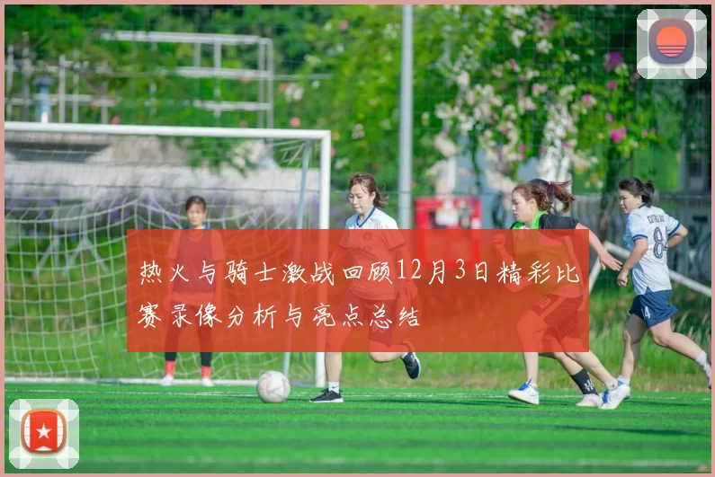 热火与骑士激战回顾12月3日精彩比赛录像分析与亮点总结