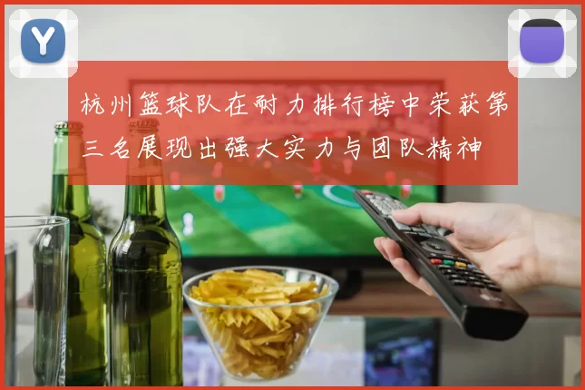 杭州篮球队在耐力排行榜中荣获第三名展现出强大实力与团队精神