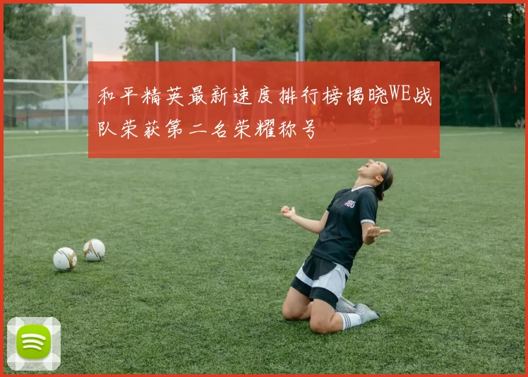 和平精英最新速度排行榜揭晓WE战队荣获第二名荣耀称号