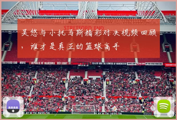 吴悠与小托马斯精彩对决视频回顾，谁才是真正的篮球高手