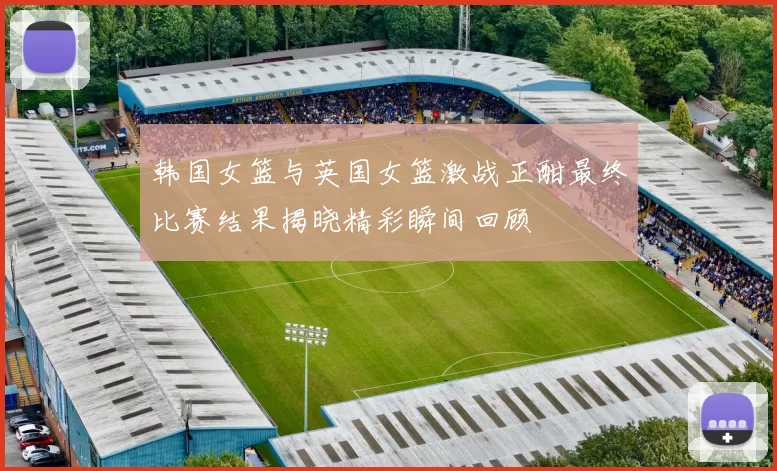 韩国女篮与英国女篮激战正酣最终比赛结果揭晓精彩瞬间回顾