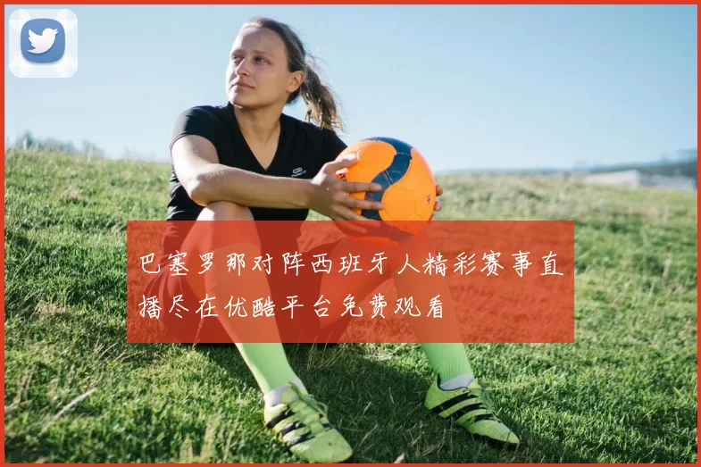 巴塞罗那对阵西班牙人精彩赛事直播尽在优酷平台免费观看