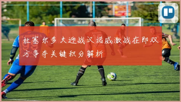 杜塞尔多夫迎战汉诺威激战在即双方争夺关键积分解析