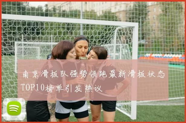 南京滑板队强势领跑最新滑板状态TOP10榜单引发热议