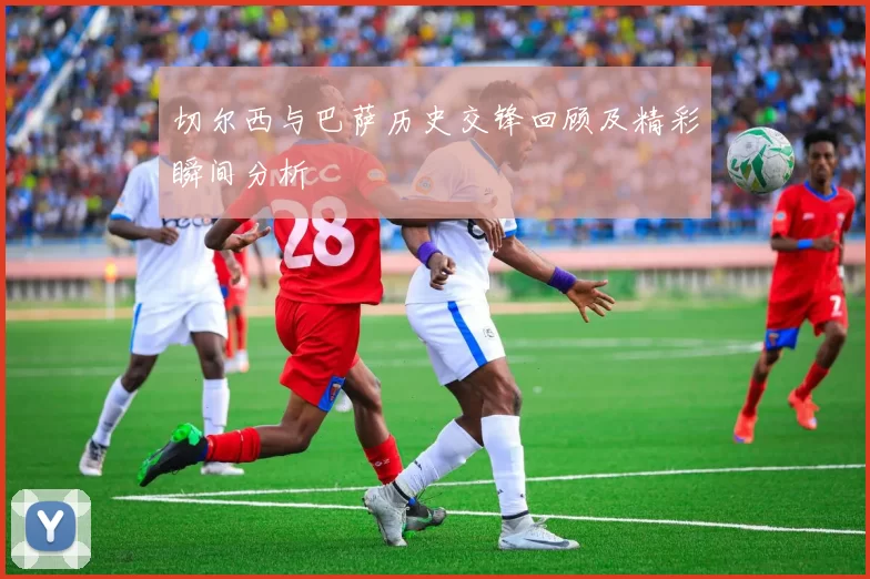 切尔西与巴萨历史交锋回顾及精彩瞬间分析