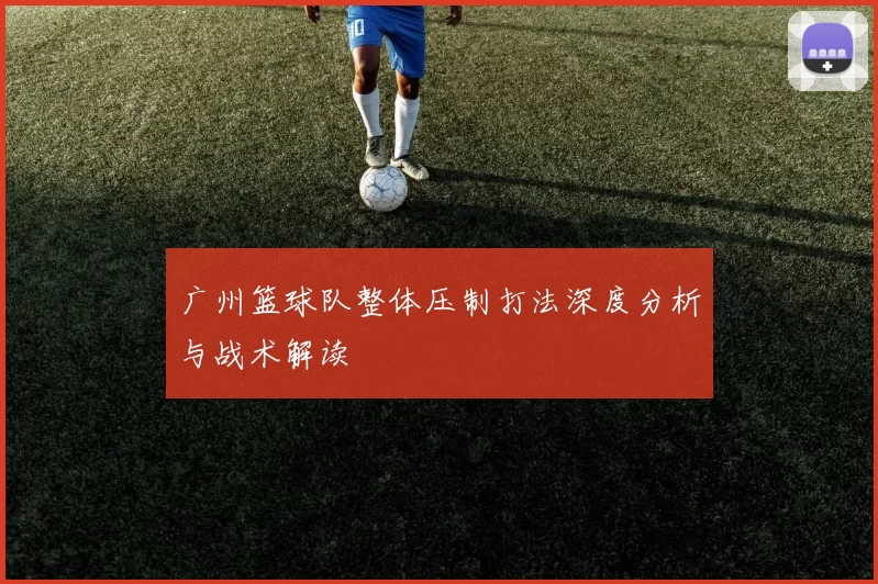 广州篮球队整体压制打法深度分析与战术解读