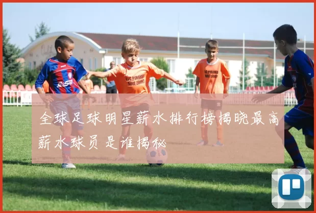 全球足球明星薪水排行榜揭晓最高薪水球员是谁揭秘