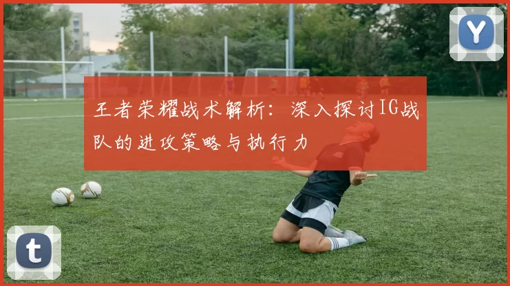 王者荣耀战术解析：深入探讨IG战队的进攻策略与执行力
