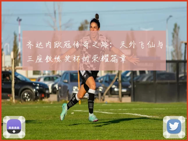 齐达内欧冠传奇之路：天外飞仙与三座教练奖杯的荣耀篇章