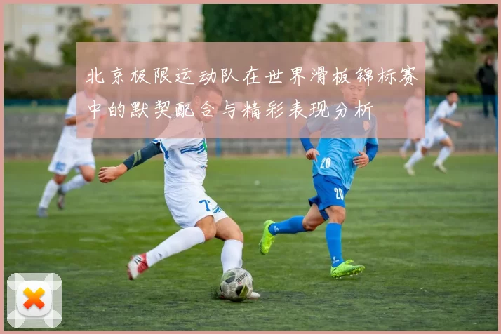 北京极限运动队在世界滑板锦标赛中的默契配合与精彩表现分析