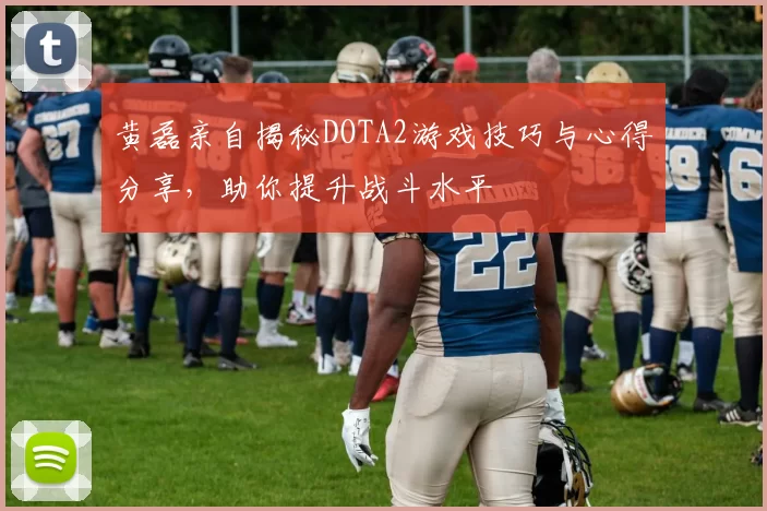 黄磊亲自揭秘DOTA2游戏技巧与心得分享，助你提升战斗水平