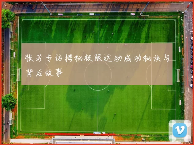 张芳专访揭秘极限运动成功秘诀与背后故事