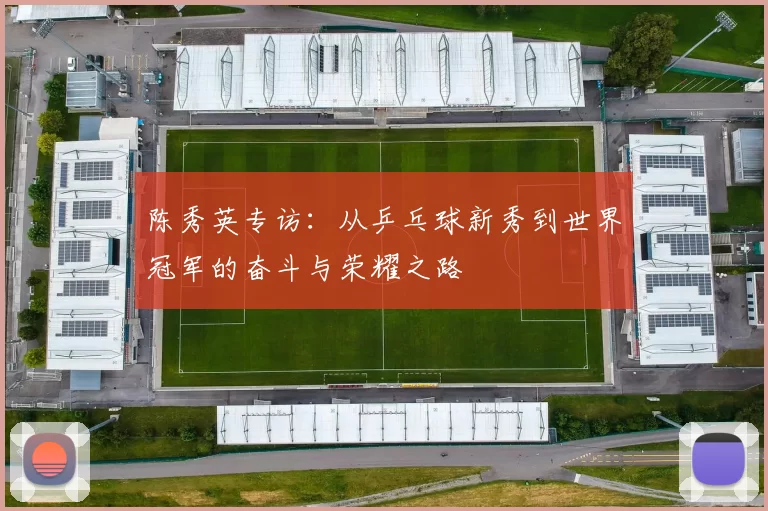 陈秀英专访：从乒乓球新秀到世界冠军的奋斗与荣耀之路
