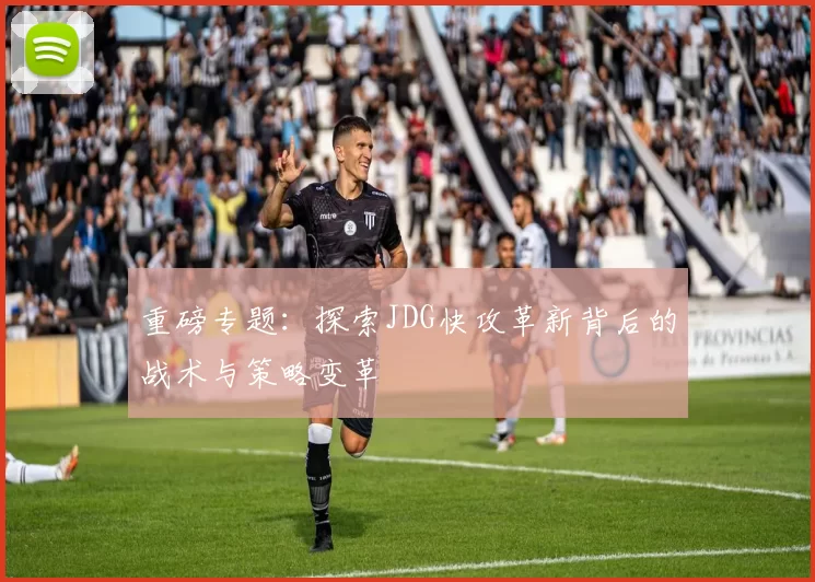 重磅专题：探索JDG快攻革新背后的战术与策略变革