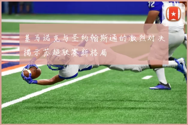 基马诺克与圣约翰斯通的激烈对决揭示苏超联赛新格局