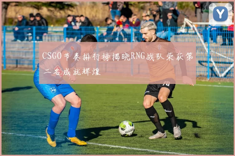 CSGO节奏排行榜揭晓RNG战队荣获第二名成就辉煌