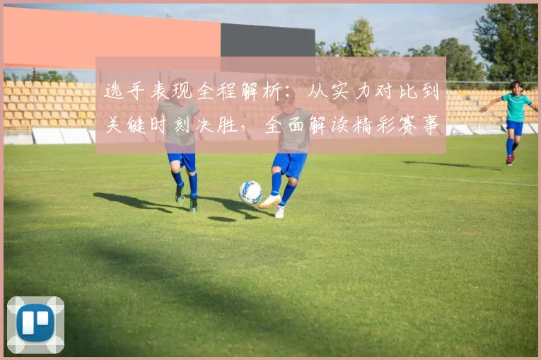 选手表现全程解析：从实力对比到关键时刻决胜，全面解读精彩赛事瞬间
