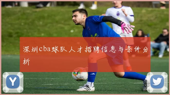 深圳cba球队人才招聘信息与条件分析