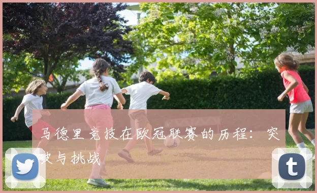 马德里竞技在欧冠联赛的历程：突破与挑战