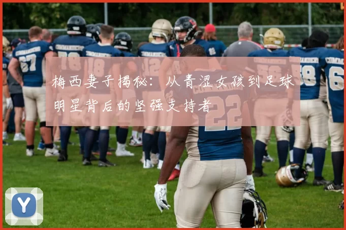 梅西妻子揭秘：从青涩女孩到足球明星背后的坚强支持者