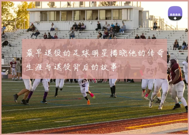 最早退役的足球明星揭晓他的传奇生涯与退役背后的故事